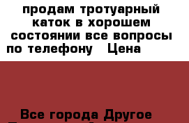 продам тротуарный каток в хорошем состоянии все вопросы по телефону › Цена ­ 90 000 - Все города Другое » Продам   . Адыгея респ.